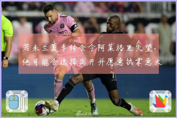 若米兰夏季转会令阿莱格里失望，他可能会选择离开并愿意执掌意大利国家队