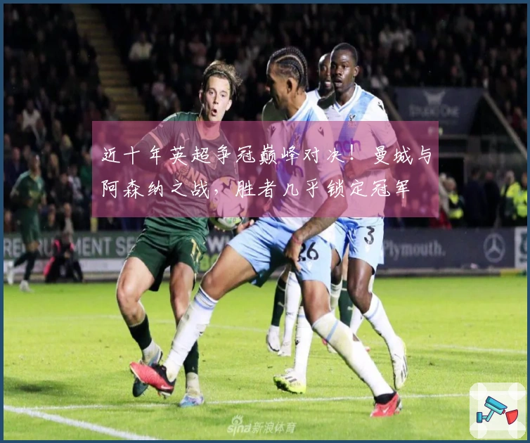 近十年英超争冠巅峰对决！曼城与阿森纳之战，胜者几乎锁定冠军