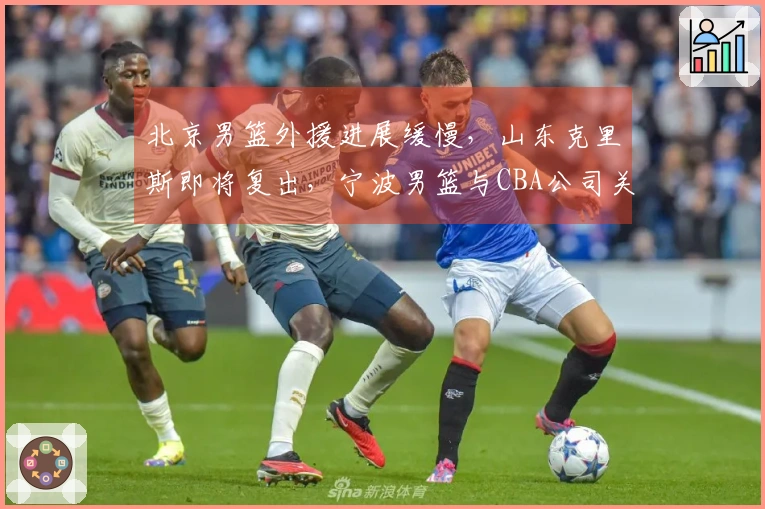 北京男篮外援进展缓慢，山东克里斯即将复出，宁波男篮与CBA公司关系微妙