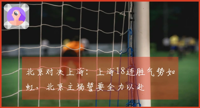 北京对决上海：上海18连胜气势如虹，北京主场誓要全力以赴