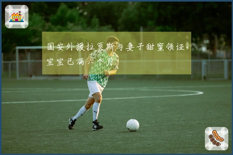 国安外援拉莫斯与妻子甜蜜领证，宝宝已满六个月