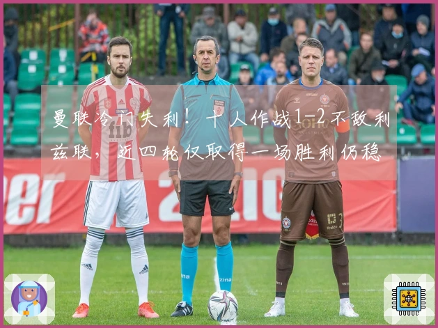 曼联冷门失利！十人作战1-2不敌利兹联，近四轮仅取得一场胜利仍稳居第三，中卫因拽头发被红牌罚下