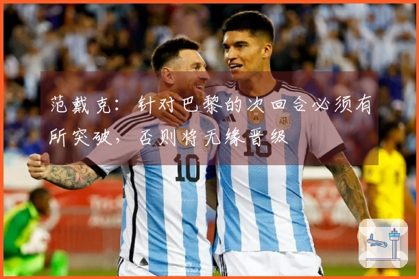 范戴克：针对巴黎的次回合必须有所突破，否则将无缘晋级