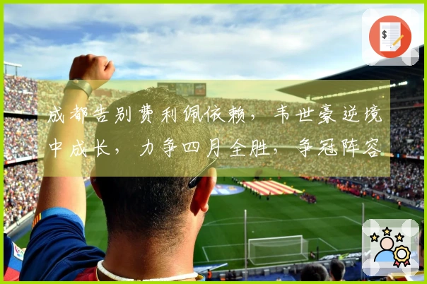 成都告别费利佩依赖，韦世豪逆境中成长，力争四月全胜，争冠阵容无短板