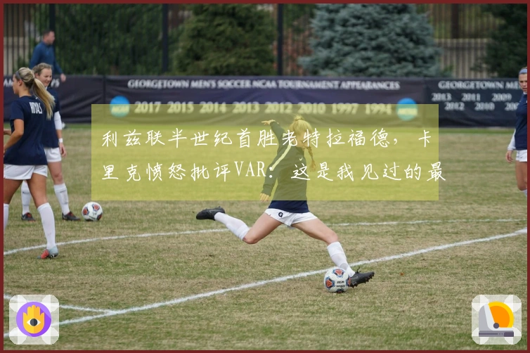 利兹联半世纪首胜老特拉福德，卡里克愤怒批评VAR：这是我见过的最荒谬判罚之一