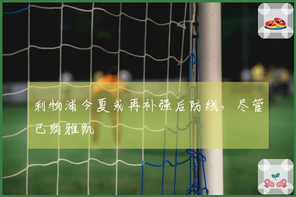 利物浦今夏或再补强后防线，尽管已购雅凯