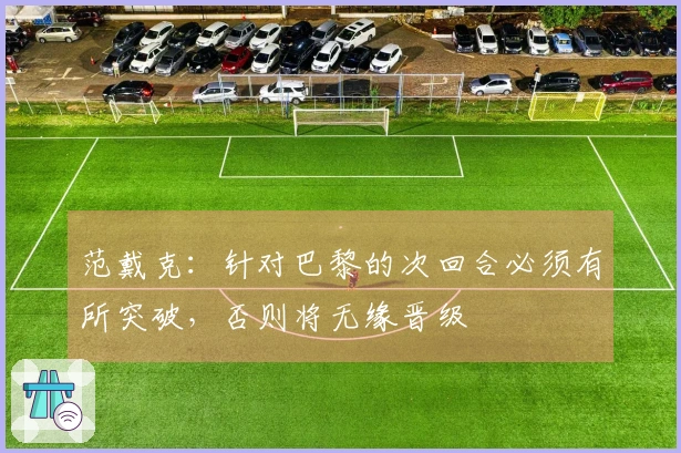 范戴克：针对巴黎的次回合必须有所突破，否则将无缘晋级