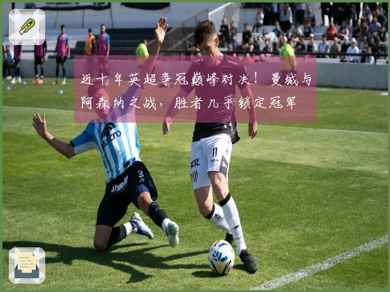 近十年英超争冠巅峰对决！曼城与阿森纳之战，胜者几乎锁定冠军