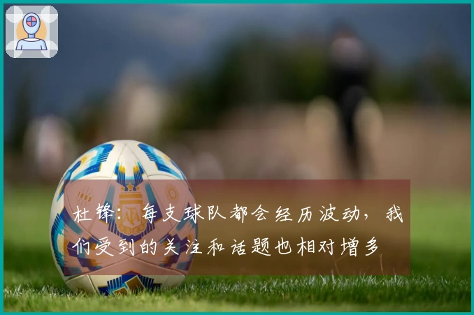 杜锋：每支球队都会经历波动，我们受到的关注和话题也相对增多
